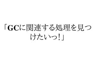 「GCに関連する処理を見つ
     けたいっ！」
 
