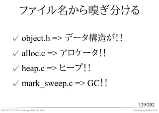 ファイル名から嗅ぎ分ける

       ✓ object.h => データ構造が！！
       ✓ alloc.c => アロケータ！！
       ✓ heap.c => ヒープ！！
       ✓ mark_sweep.c => GC！！

                                         129/202
GC本のツクリカタ - Making of the GC book   Powered by Rabbit 0.6.4
 