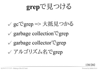grepで見つける

       ✓ gcでgrep => 大抵見つかる
       ✓ garbage collectionでgrep
       ✓ garbage collectorでgrep
       ✓ アルゴリズム名でgrep

                                                130/202
GC本のツクリカタ - Making of the GC book          Powered by Rabbit 0.6.4
 