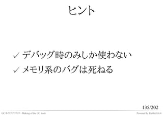 ヒント


       ✓ デバッグ時のみしか使わない
       ✓ メモリ系のバグは死ねる


                                               135/202
GC本のツクリカタ - Making of the GC book         Powered by Rabbit 0.6.4
 