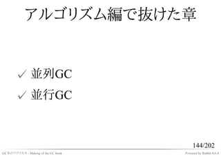 アルゴリズム編で抜けた章


       ✓ 並列GC
       ✓ 並行GC


                                         144/202
GC本のツクリカタ - Making of the GC book   Powered by Rabbit 0.6.4
 