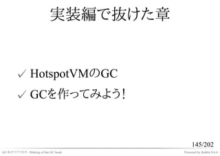 実装編で抜けた章


       ✓ HotspotVMのGC
       ✓ GCを作ってみよう！


                                          145/202
GC本のツクリカタ - Making of the GC book    Powered by Rabbit 0.6.4
 