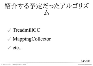 紹介する予定だったアルゴリズ
          ム

       ✓ TreadmillGC
       ✓ MappingCollector
       ✓ etc...

                                         146/202
GC本のツクリカタ - Making of the GC book   Powered by Rabbit 0.6.4
 