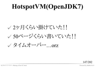 HotspotVM(OpenJDK7)


       ✓ 2ヶ月くらい掛けていた！！
       ✓ 50ページくらい書いていた！！
       ✓ タイムオーバー…orz

                                         147/202
GC本のツクリカタ - Making of the GC book   Powered by Rabbit 0.6.4
 
