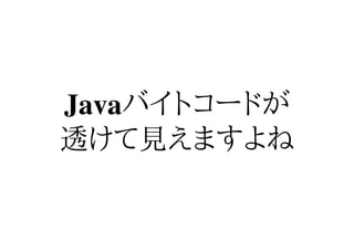 Javaバイトコードが
透けて見えますよね
 