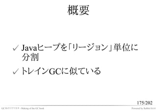 概要


       ✓ Javaヒープを「リージョン」単位に
         分割
       ✓ トレインGCに似ている


                                              175/202
GC本のツクリカタ - Making of the GC book        Powered by Rabbit 0.6.4
 