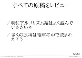 すべての原稿をレビュー

       ✓ 特にアルゴリズム編はよく読んで
         いただいた
       ✓ 多くの原稿は電車の中で読まれ
         たそう

                                           32/202
GC本のツクリカタ - Making of the GC book   Powered by Rabbit 0.6.4
 