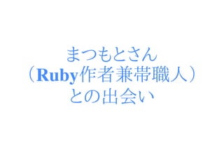 まつもとさん
（Ruby作者兼帯職人）
    との出会い
 
