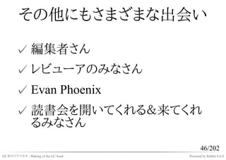 その他にもさまざまな出会い

       ✓ 編集者さん
       ✓ レビューアのみなさん
       ✓ Evan Phoenix
       ✓ 読書会を開いてくれる＆来てくれ
         るみなさん
                                           46/202
GC本のツクリカタ - Making of the GC book   Powered by Rabbit 0.6.4
 
