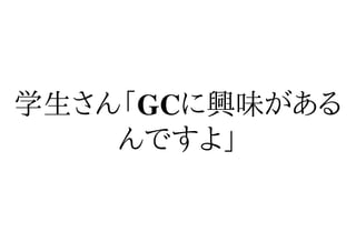 学生さん「GCに興味がある
    んですよ」
 