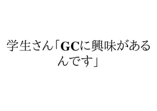 学生さん「GCに興味がある
     んです」
 