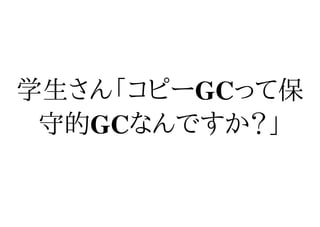 学生さん「コピーGCって保
 守的GCなんですか？」
 