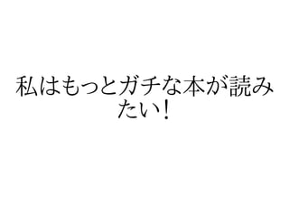 私はもっとガチな本が読み
     たい！
 