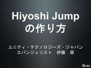 Hiyoshi Jump 
の作り方 
ユニティ・テクノロジーズ・ジャパン 
エバンジェリスト伊藤周 
 