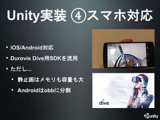 Unity実装④スマホ対応 
• iOS/Android対応 
• Durovis Dive用SDKを流用 
• ただし... 
• 静止画はメモリも容量も大 
• Androidはobbに分割 
 