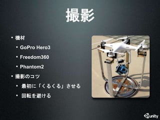 撮影 
• 機材 
• GoPro Hero3 
• Freedom360 
• Phantom2 
• 撮影のコツ 
• 最初に「くるくる」させる 
• 回転を避ける 
 