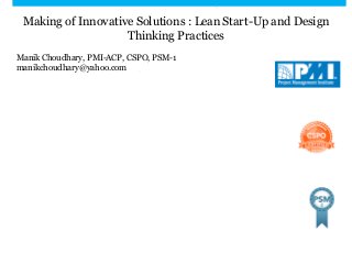 Making of Innovative Solutions : Lean Start-Up and Design
Thinking Practices
Manik Choudhary, PMI-ACP, CSPO, PSM-1
manikchoudhary@yahoo.com
 