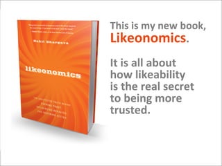 This is my new book, Likeonomics. 
It is all about 
how likeability 
is the real secret 
to being more 
trusted.  