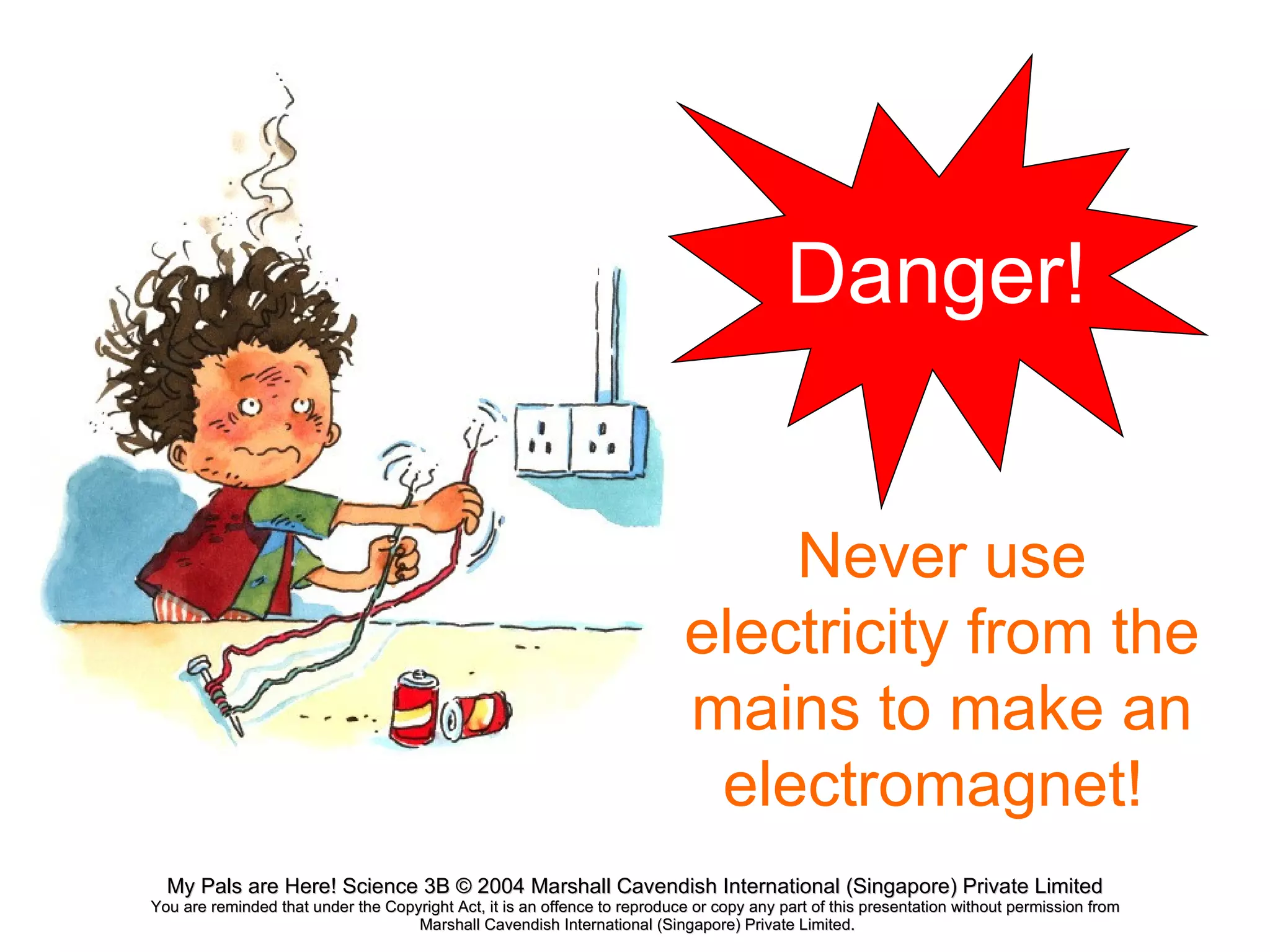 Never use electricity from the mains to make an electromagnet!  Danger! 