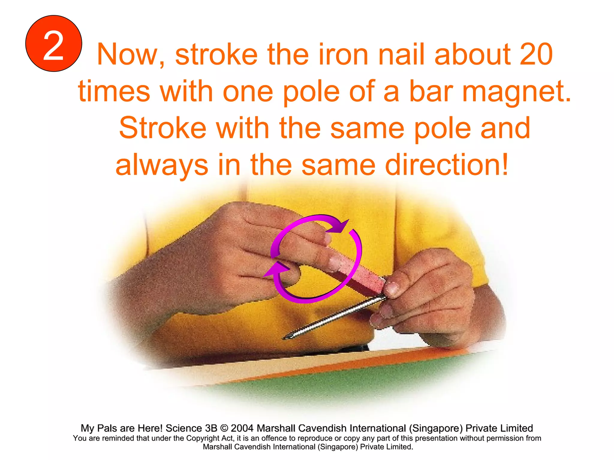 Now, stroke the iron nail about 20 times with one pole of a bar magnet. Stroke with the same pole and always in the same direction!  2 