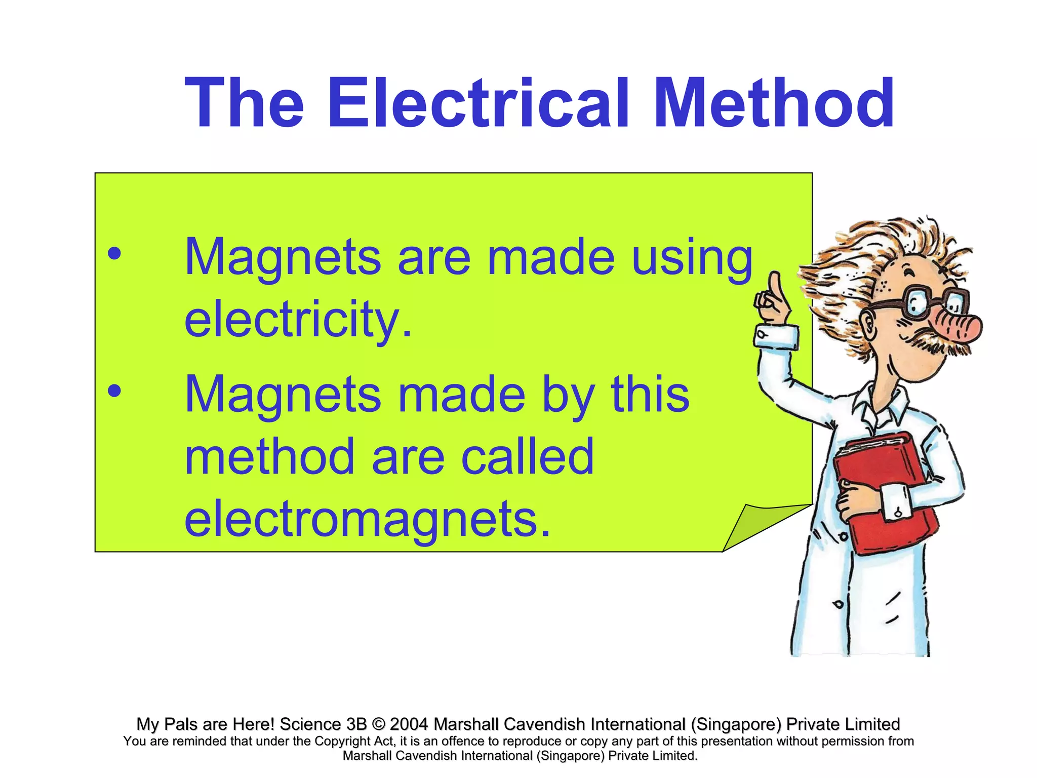 The Electrical Method Magnets are made using electricity. Magnets made by this method are called electromagnets. 