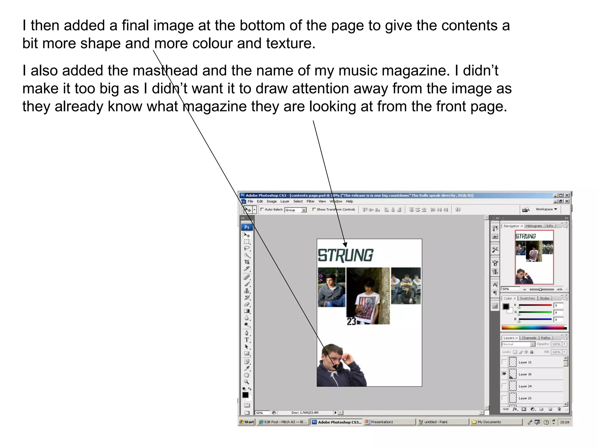 I then added a final image at the bottom of the page to give the contents a bit more shape and more colour and texture. I also added the masthead and the name of my music magazine. I didn’t make it too big as I didn’t want it to draw attention away from the image as they already know what magazine they are looking at from the front page.