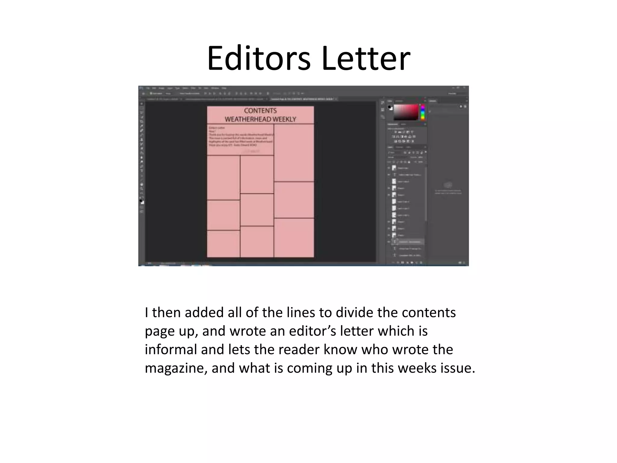 Editors Letter
I then added all of the lines to divide the contents
page up, and wrote an editor’s letter which is
informal and lets the reader know who wrote the
magazine, and what is coming up in this weeks issue.