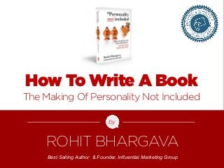 How To Write A Book 
The Making Of Personality Not Included 
by 
ROHIT BHARGAVA 
Best Selling Author & Founder, Influential Marketing Group 
FOR MORE FREE PRESENTATIONS, VISIT WWW.ROHITBHARGAVA.COM @ROHITBHARGAVA 
 