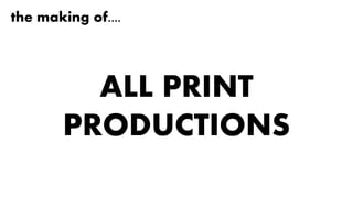 the making of....
ALL PRINT
PRODUCTIONS
 