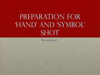 Preparation for
‘Hand’ And ‘Symbol’
       shot
       The making of…
 