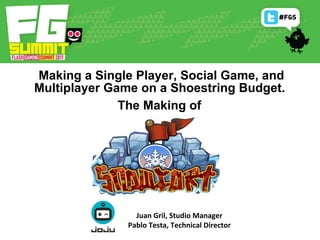 Making a Single Player, Social Game, and Multiplayer Game on a Shoestring Budget.  The Making of   Juan Gril, Studio Manager Pablo Testa, Technical Director 