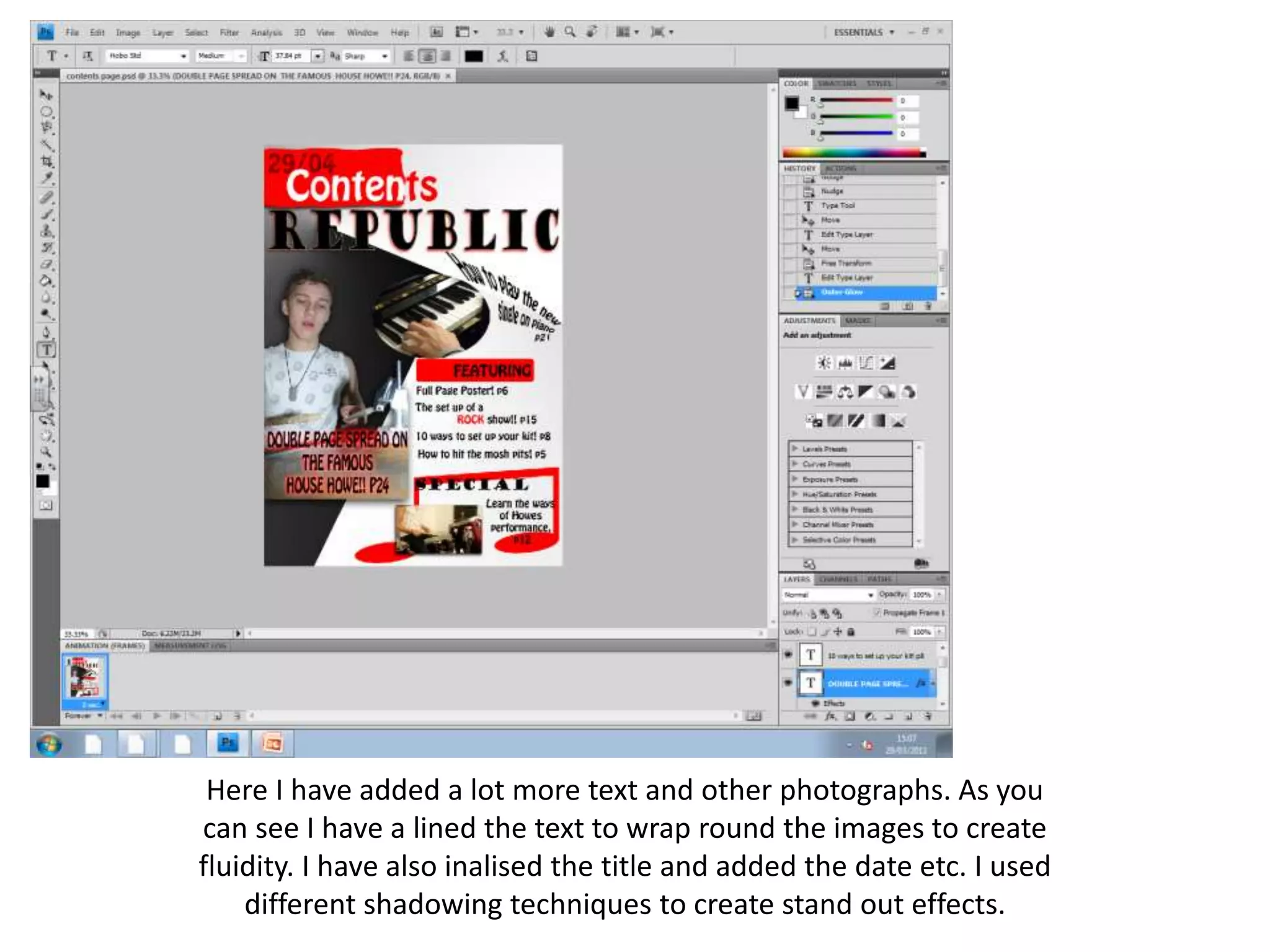 Here I have added a lot more text and other photographs. As you
can see I have a lined the text to wrap round the images to create
fluidity. I have also inalised the title and added the date etc. I used
different shadowing techniques to create stand out effects.
 