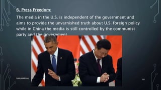 6. Press Freedom:
The media in the U.S. is independent of the government and
aims to provide the unvarnished truth about U.S. foreign policy
while in China the media is still controlled by the communist
party and the government
SIRAJ MARYAN
60
 