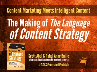 Content Marketing Meets Intelligent Content
Scott Abel & Rahel Anne Bailie
with contributions from 50 content experts
The Making of The Language
of Content Strategy
#TLOCS @scottabel @rahelab
 