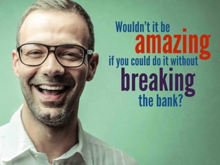 amazing
Wouldn’t it be
if you could do it without
breaking
the bank?
 