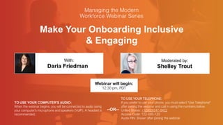 Make Your Onboarding Inclusive
& Engaging
Daria Friedman Shelley Trout
With: Moderated by:
TO USE YOUR COMPUTER'S AUDIO:
When the webinar begins, you will be connected to audio using
your computer's microphone and speakers (VoIP). A headset is
recommended.
Webinar will begin:
12:30 pm, PDT
TO USE YOUR TELEPHONE:
If you prefer to use your phone, you must select "Use Telephone"
after joining the webinar and call in using the numbers below.
United States: +1(562) 247-8422
Access Code: 122-595-120
Audio PIN: Shown after joining the webinar
--OR--
 