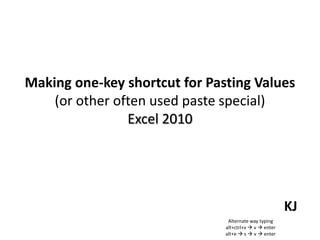 Making one-key shortcut for Pasting Values
(or other often used paste special)
Excel 2010
KJ
Alternate way typing
alt+ctrl+v  v  enter
alt+e  s  v  enter
 