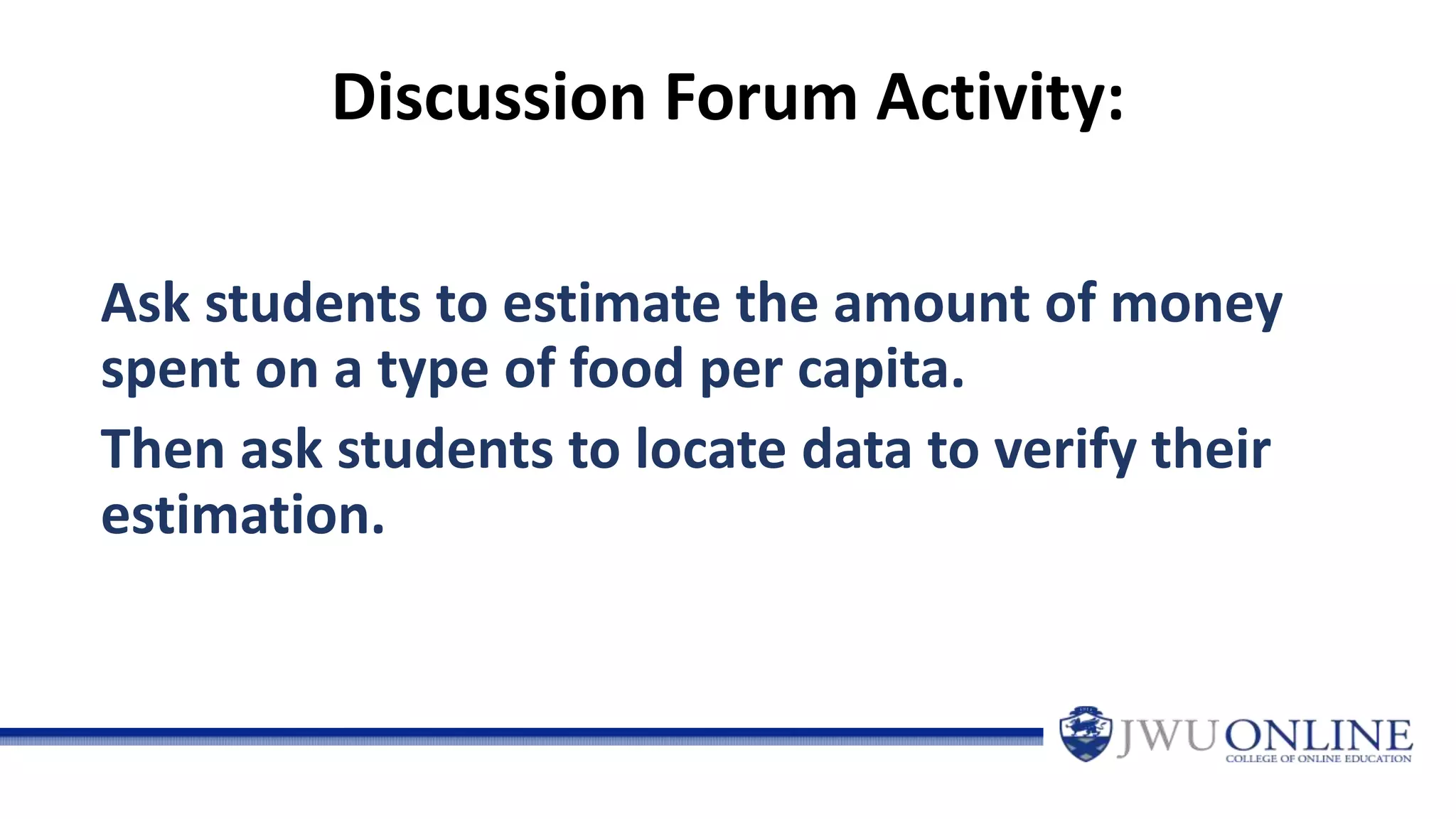 Discussion Forum Activity:
Ask students to estimate the amount of money
spent on a type of food per capita.
Then ask students to locate data to verify their
estimation.
 
