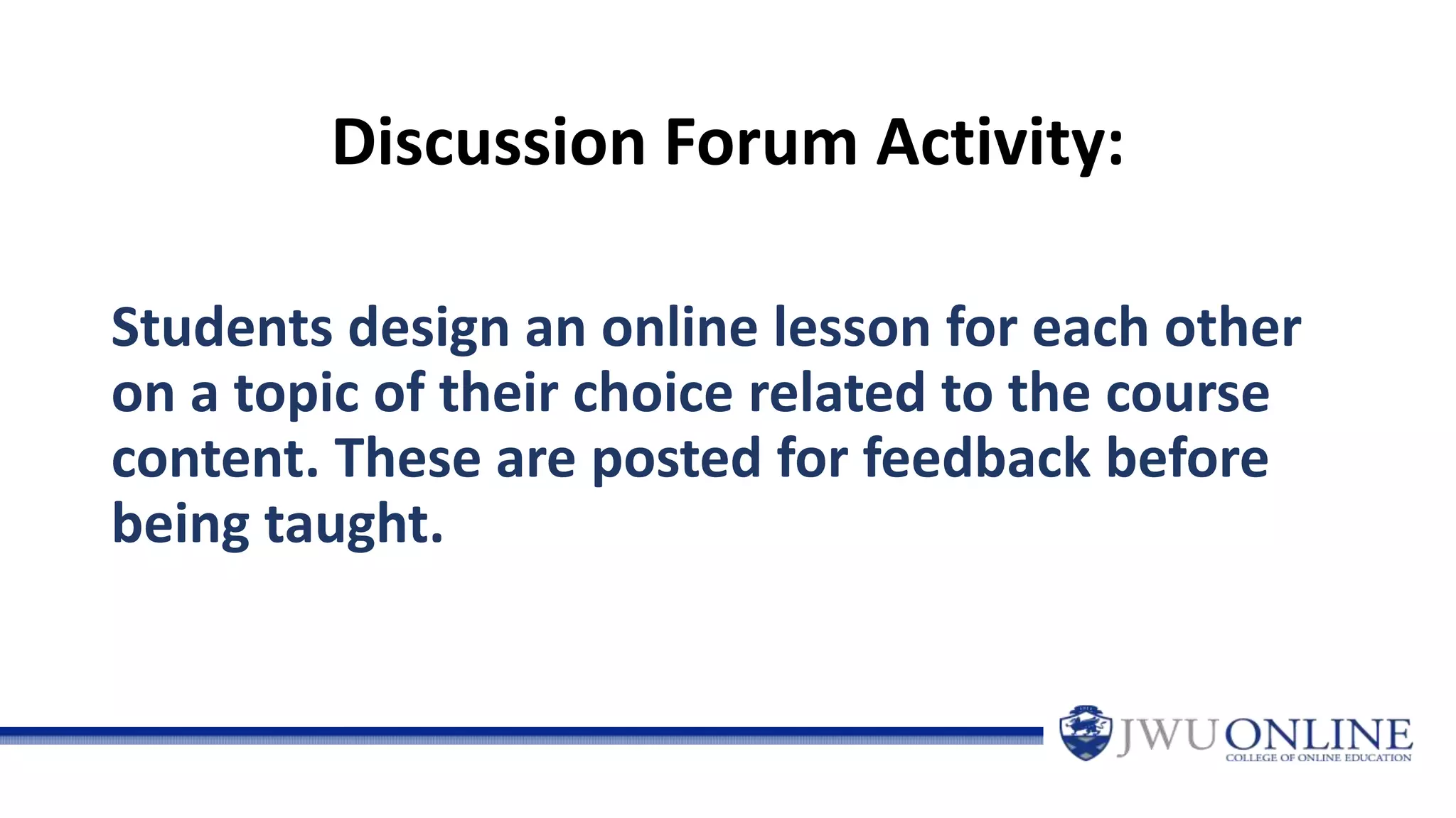 Discussion Forum Activity:
Students design an online lesson for each other
on a topic of their choice related to the course
content. These are posted for feedback before
being taught.
 