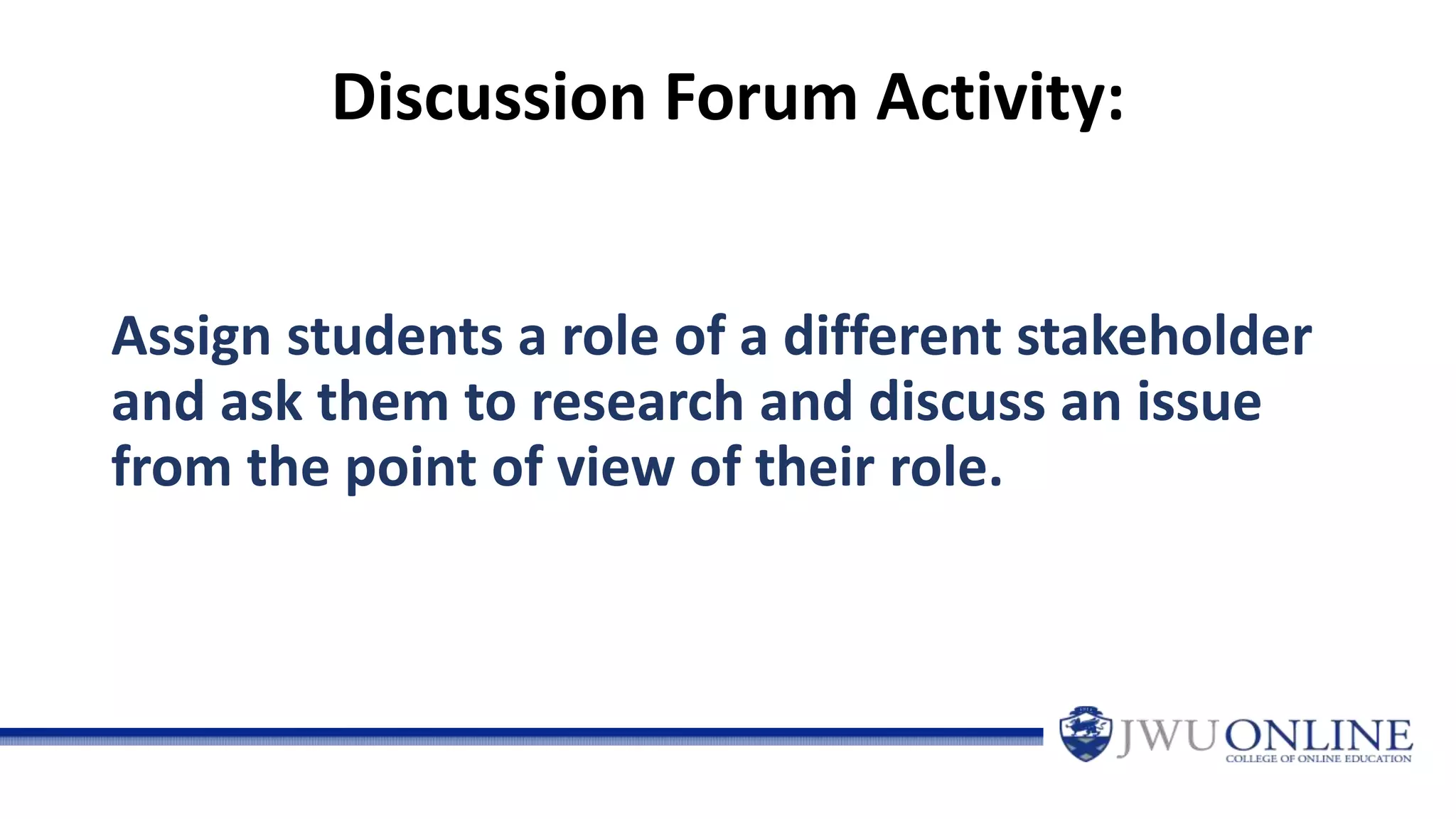 Discussion Forum Activity:
Assign students a role of a different stakeholder
and ask them to research and discuss an issue
from the point of view of their role.
 