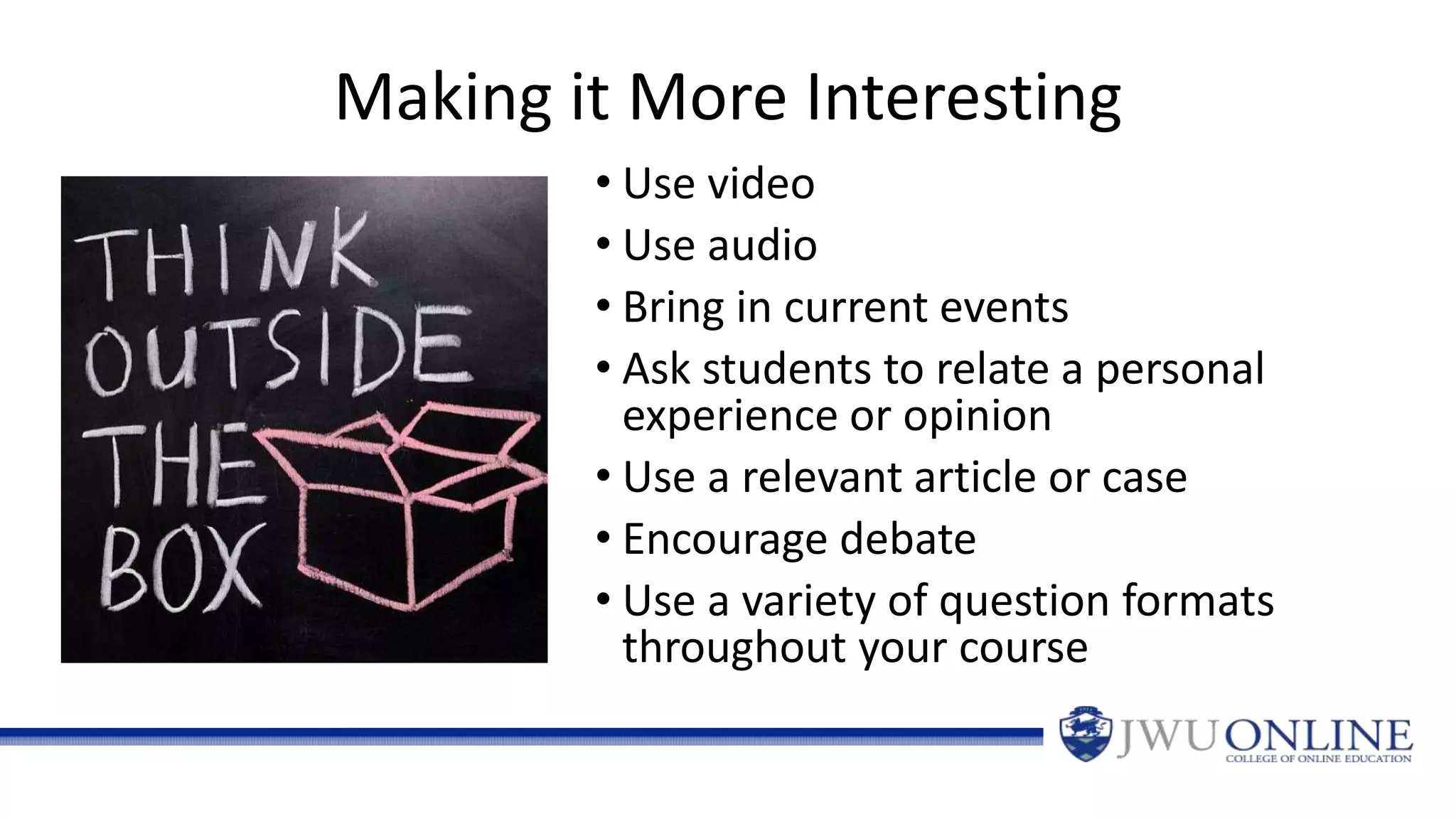 Making it More Interesting
• Use video
• Use audio
• Bring in current events
• Ask students to relate a personal
experience or opinion
• Use a relevant article or case
• Encourage debate
• Use a variety of question formats
throughout your course
 