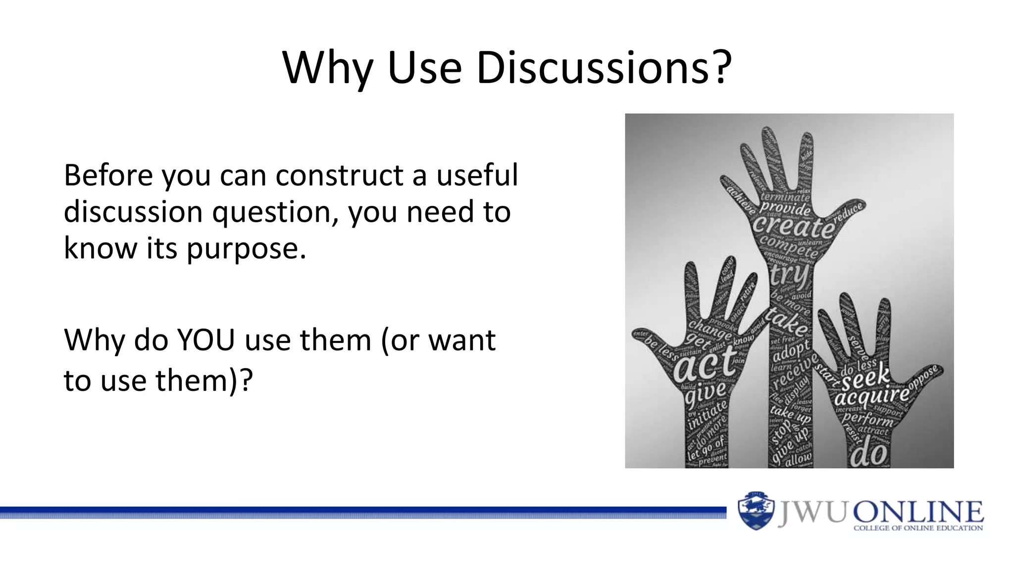 Why Use Discussions?
Before you can construct a useful
discussion question, you need to
know its purpose.
Why do YOU use them (or want
to use them)?
 