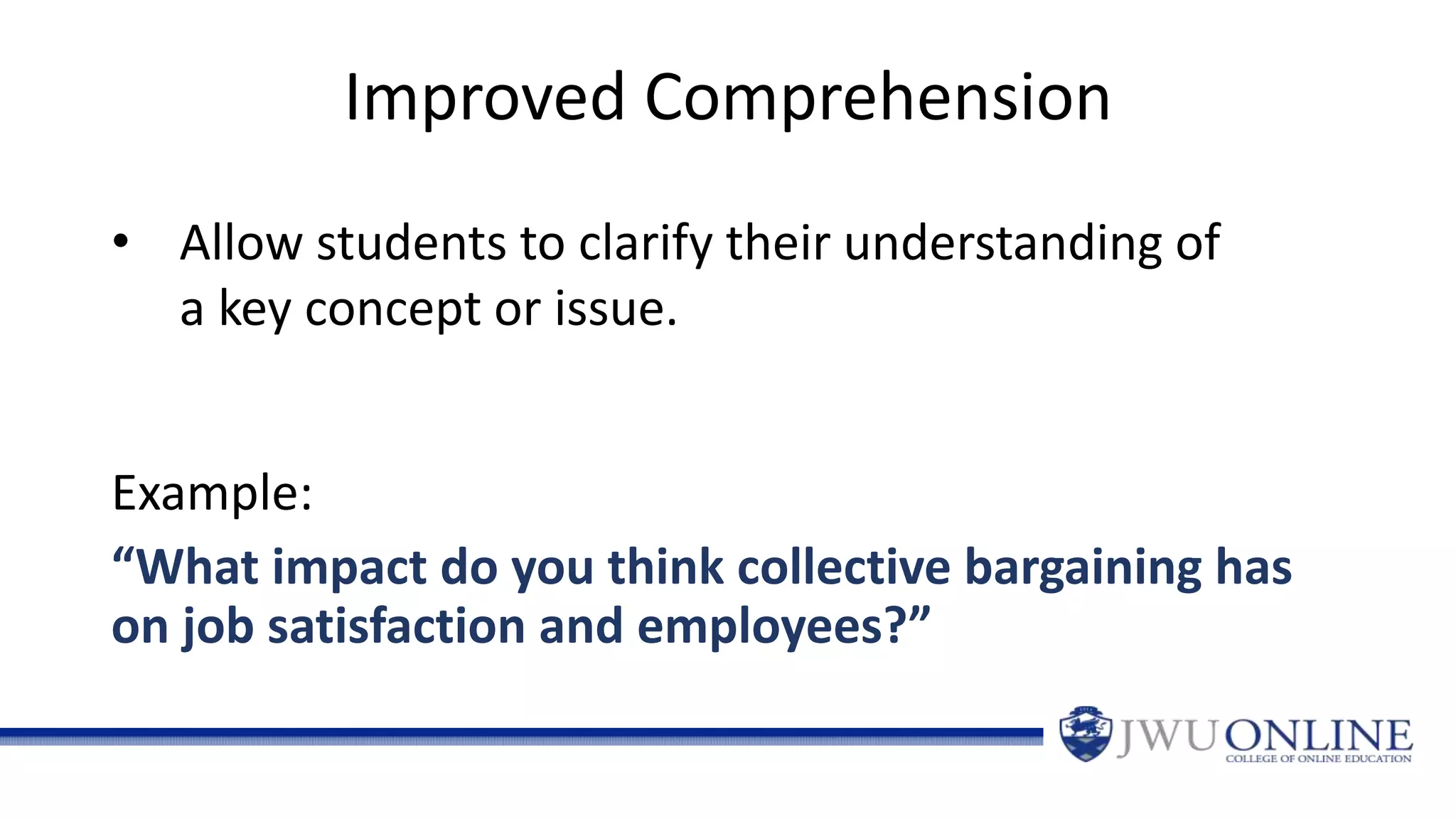 Improved Comprehension
Example:
“What impact do you think collective bargaining has
on job satisfaction and employees?”
• Allow students to clarify their understanding of
a key concept or issue.
 