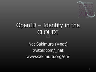 OpenID – Identity in the CLOUD? Nat Sakimura (=nat) twitter.com/_nat www.sakimura.org/en/ 