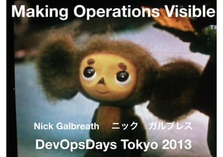 Making Operations Visible

Nick Galbreath  ニック ガルブレス

DevOpsDays Tokyo 2013

 