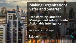 Making Organizations
Safer and Smarter
Transforming Situation
Management solutions into
Actionable Intelligence
Dana Keren and Udi Segall
 