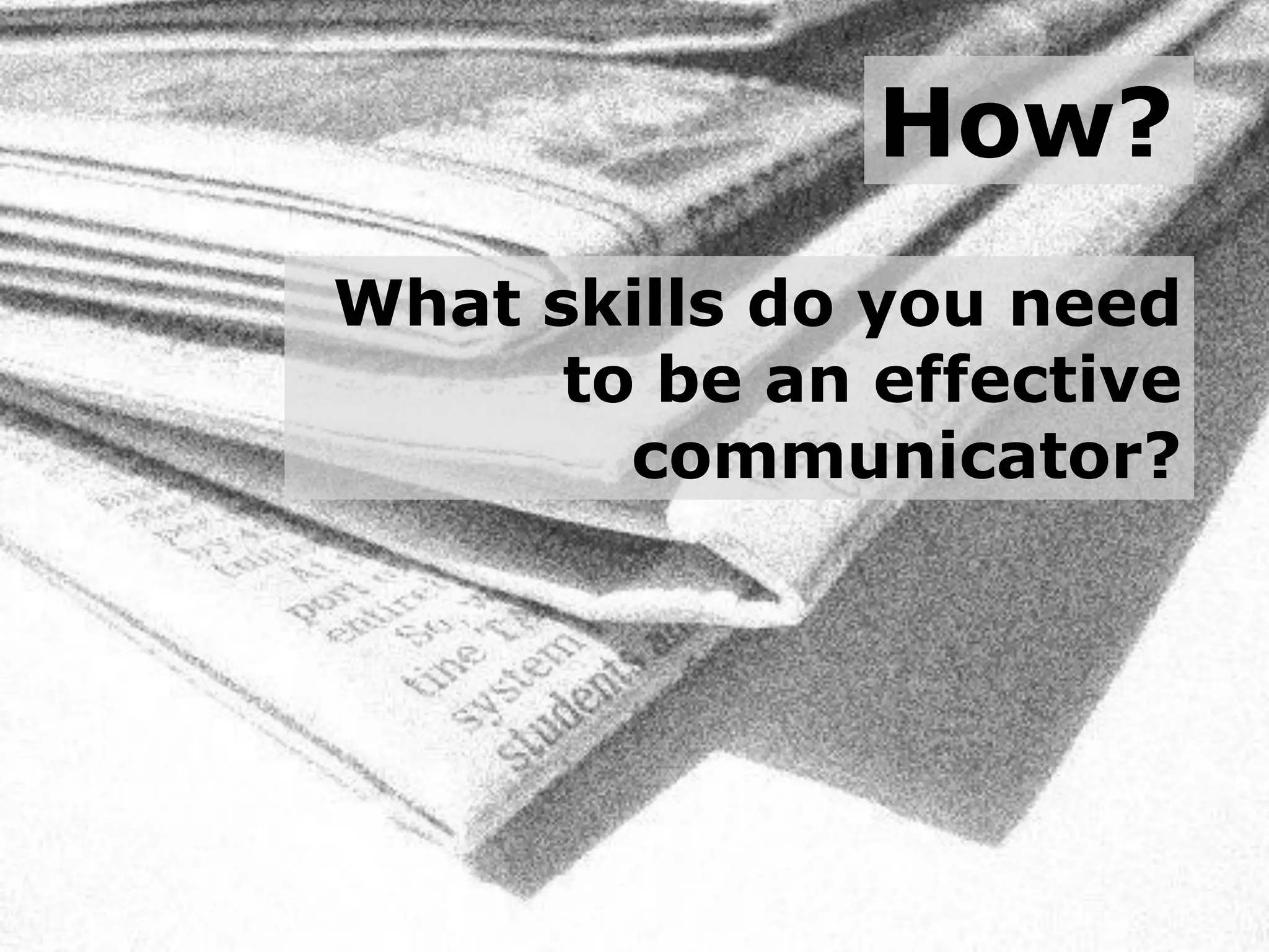 How?
What skills do you need
      to be an effective
        communicator?
 