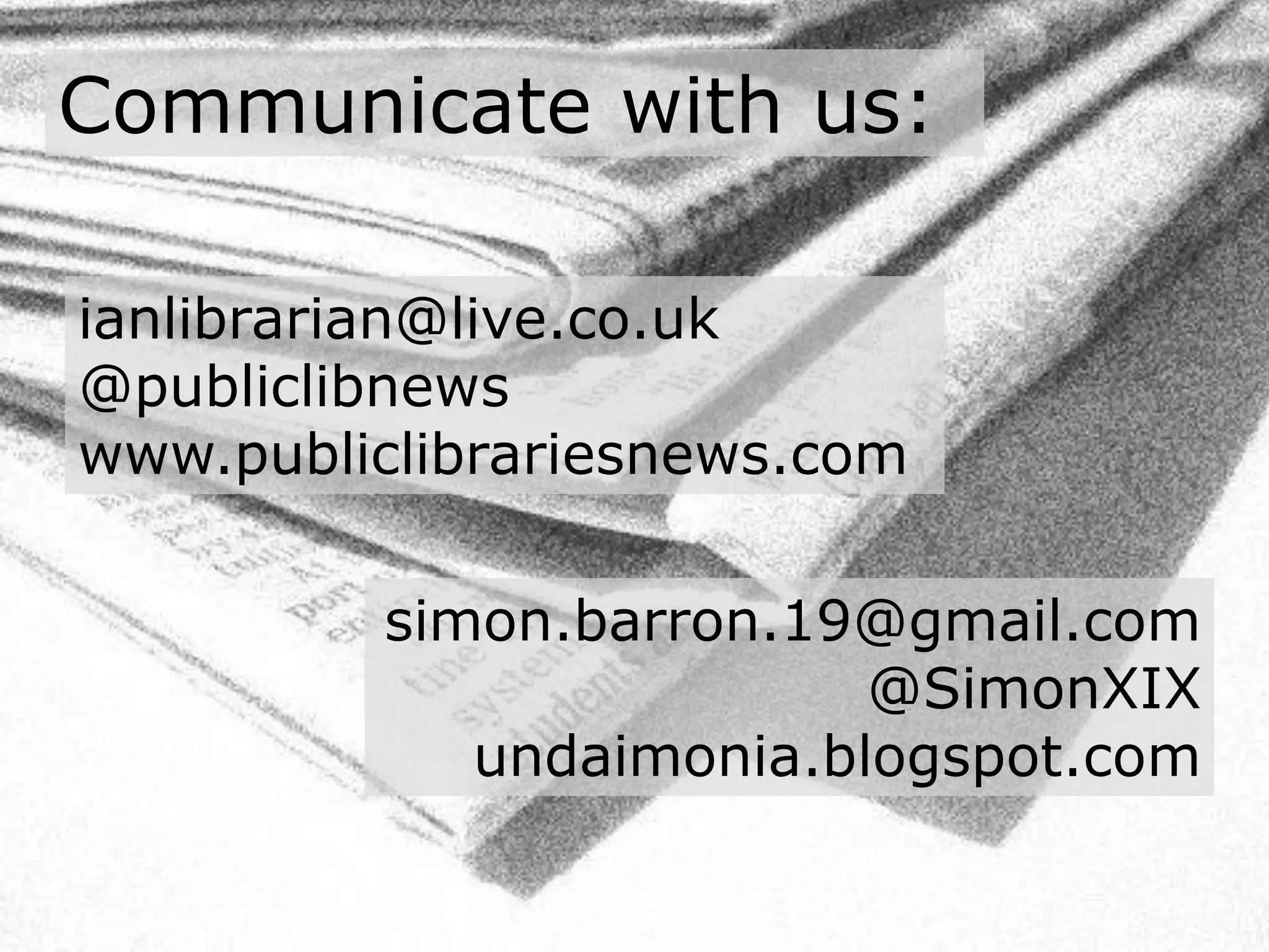 Communicate with us:

ianlibrarian@live.co.uk
@publiclibnews
www.publiclibrariesnews.com

         simon.barron.19@gmail.com
                         @SimonXIX
            undaimonia.blogspot.com
 