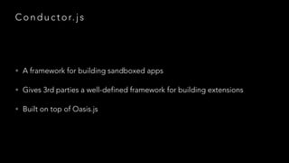 C o n d u c t o r. j s

• A framework for building sandboxed apps
• Gives 3rd parties a well-defined framework for building extensions
• Built on top of Oasis.js

 