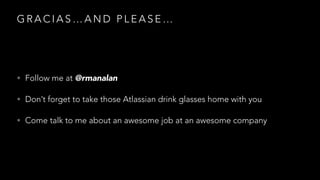 GRACIAS…AND PLEASE…

• Follow me at @rmanalan
• Don’t forget to take those Atlassian drink glasses home with you
• Come talk to me about an awesome job at an awesome company

 